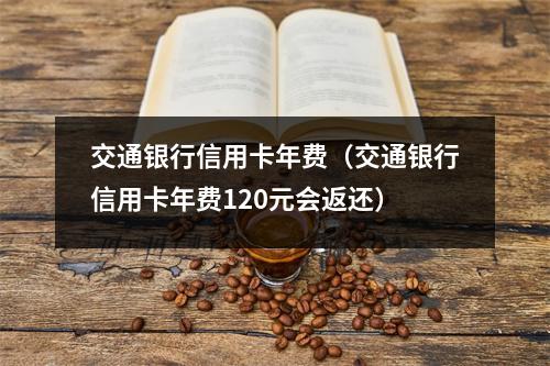 交通银行信用卡年费（交通银行信用卡年费120元会返还）