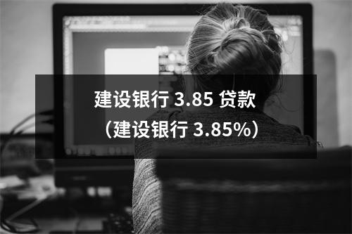 建设银行 3.85 贷款(建设银行 3.85%)