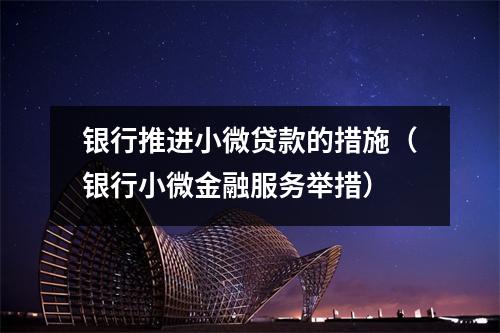 银行推进小微贷款的措施(银行小微金融服务举措)