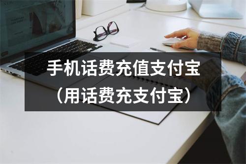 手机话费充值支付宝（用话费充支付宝）