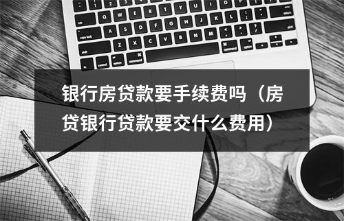 银行房贷款要手续费吗（房贷银行贷款要交什么费用）
