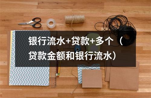 银行流水+贷款+多个（贷款金额和银行流水）