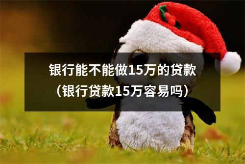 银行能不能做15万的贷款（银行贷款15万容易吗）
