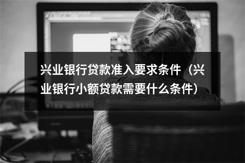兴业银行贷款准入要求条件（兴业银行小额贷款需要什么条件）