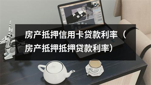 房产抵押信用卡贷款利率（房产抵押抵押贷款利率）