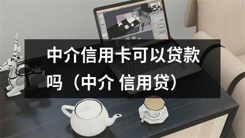 中介信用卡可以贷款吗（中介 信用贷）