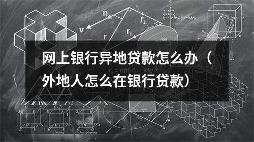 网上银行异地贷款怎么办（外地人怎么在银行贷款）