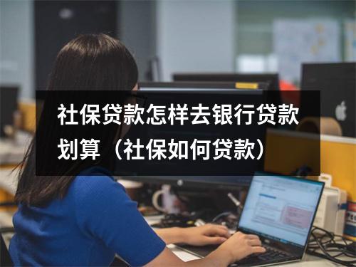 社保贷款怎样去银行贷款划算（社保如何贷款）
