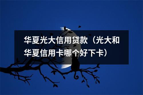 华夏光大信用贷款（光大和华夏信用卡哪个好下卡）