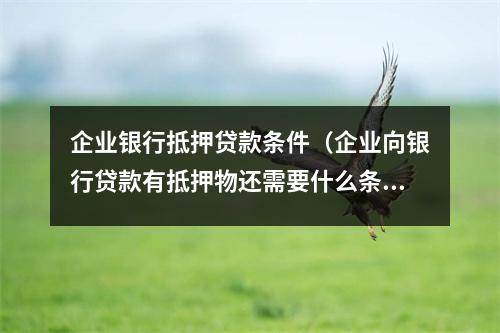 企业银行抵押贷款条件（企业向银行贷款有抵押物还需要什么条件）
