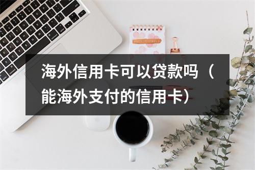 海外信用卡可以贷款吗（能海外支付的信用卡）