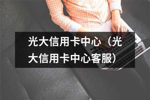 光大信用卡中心（光大信用卡中心客服）