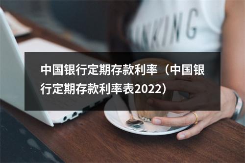 中国银行定期存款利率（中国银行定期存款利率表2022）