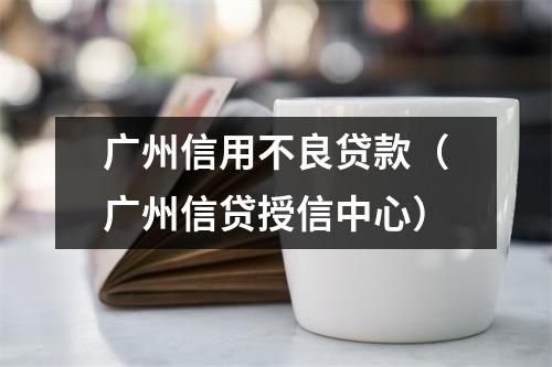 广州信用不良贷款(广州信贷授信中心)