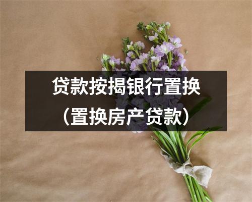 贷款按揭银行置换（置换房产贷款）