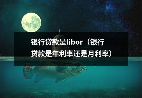 银行贷款是libor(银行贷款是年利率还是月利率)