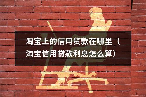 淘宝上的信用贷款在哪里（淘宝信用贷款利息怎么算）