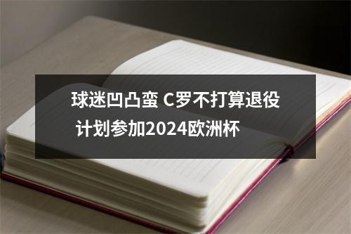 球迷凹凸蛮 C罗不打算退役 计划参加2024欧洲杯