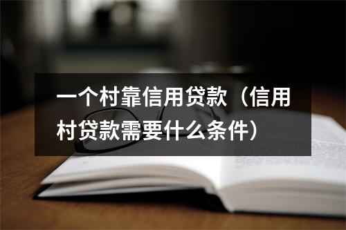 一个村靠信用贷款（信用村贷款需要什么条件）