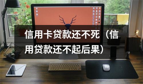 信用卡贷款还不死（信用贷款还不起后果）
