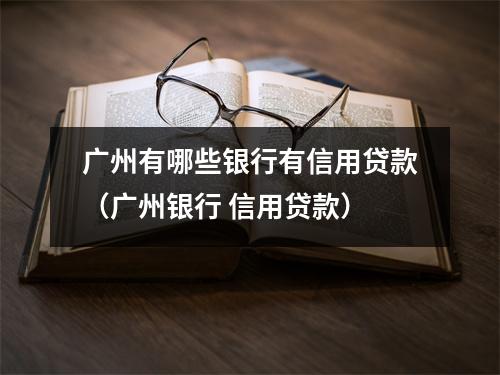 广州有哪些银行有信用贷款（广州银行 信用贷款）