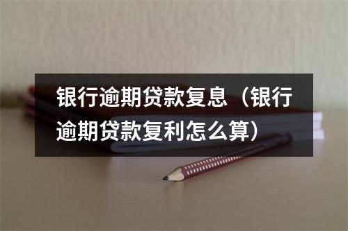 银行逾期贷款复息（银行逾期贷款复利怎么算）