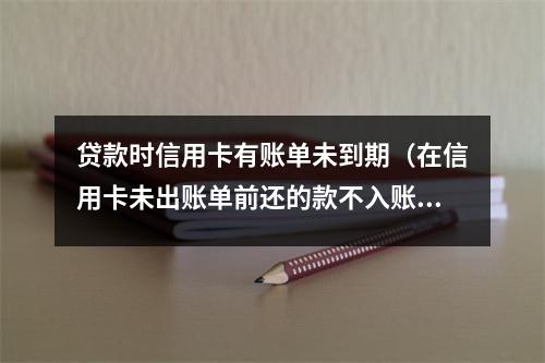 贷款时信用卡有账单未到期（在信用卡未出账单前还的款不入账吗）