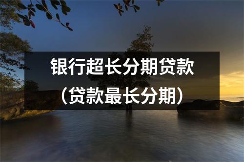 银行超长分期贷款（贷款最长分期）