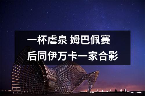 一杯虐泉 姆巴佩赛后同伊万卡一家合影