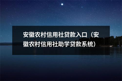 安徽农村信用社贷款入口（安徽农村信用社助学贷款系统）