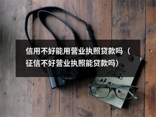 信用不好能用营业执照贷款吗（征信不好营业执照能贷款吗）