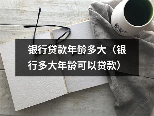 银行贷款年龄多大（银行多大年龄可以贷款）