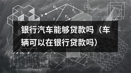 银行汽车能够贷款吗（车辆可以在银行贷款吗）