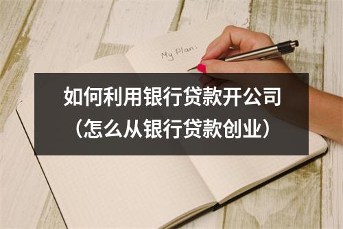 如何利用银行贷款开公司（怎么从银行贷款创业）
