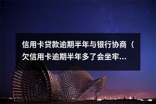 信用卡贷款逾期半年与银行协商（欠信用卡逾期半年多了会坐牢吗?）