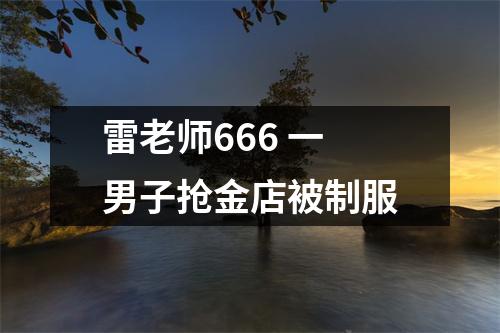 雷老师666 一男子抢金店被制服