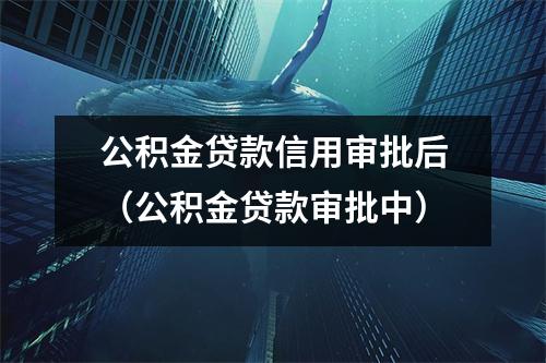 公积金贷款信用审批后（公积金贷款审批中）