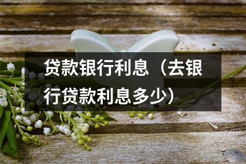 贷款银行利息（去银行贷款利息多少）