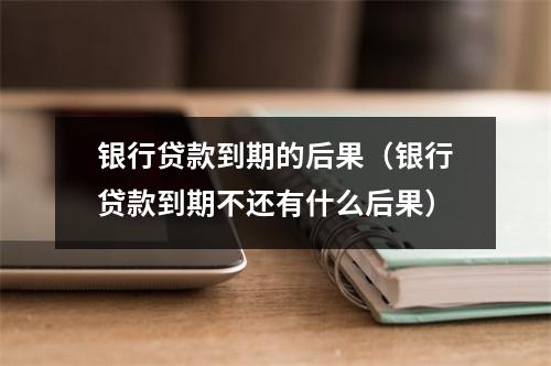 银行贷款到期的后果（银行贷款到期不还有什么后果）