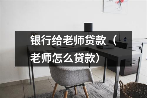 银行给老师贷款（老师怎么贷款）