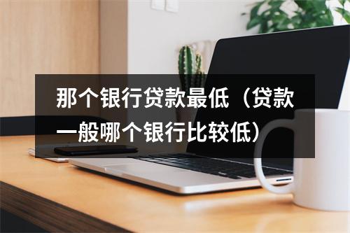 那个银行贷款最低(贷款一般哪个银行比较低)