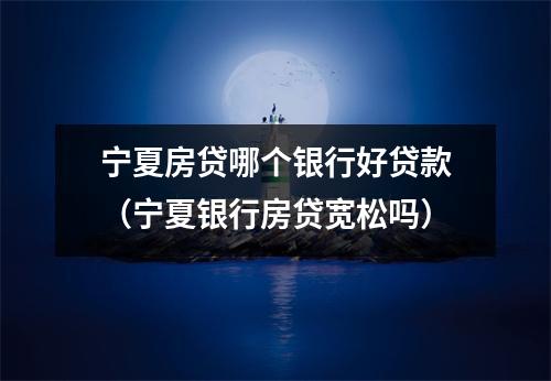 宁夏房贷哪个银行好贷款（宁夏银行房贷宽松吗）
