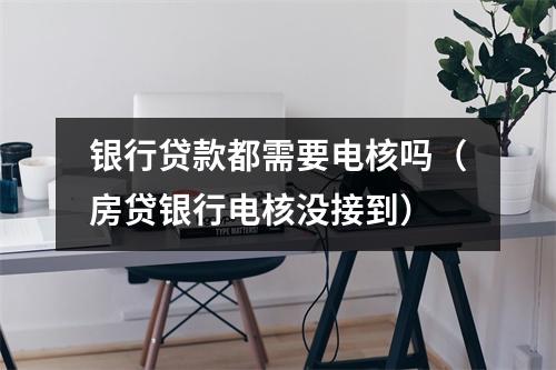 银行贷款都需要电核吗（房贷银行电核没接到）