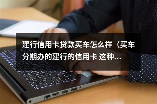 建行信用卡贷款买车怎么样（买车分期办的建行的信用卡 这种是什么卡）