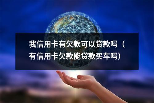 我信用卡有欠款可以贷款吗（有信用卡欠款能贷款买车吗）