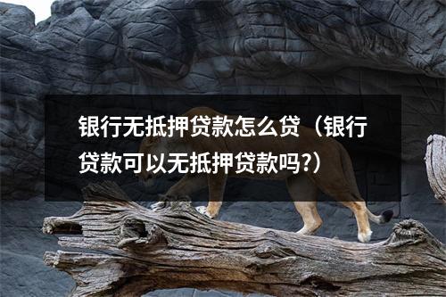 银行无抵押贷款怎么贷（银行贷款可以无抵押贷款吗?）