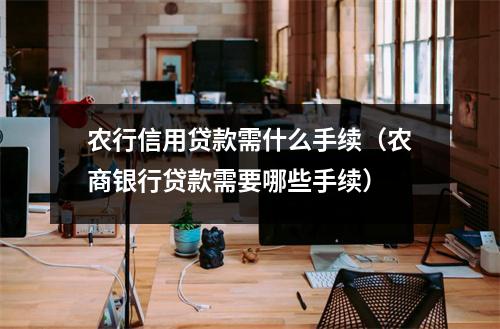 农行信用贷款需什么手续（农商银行贷款需要哪些手续）