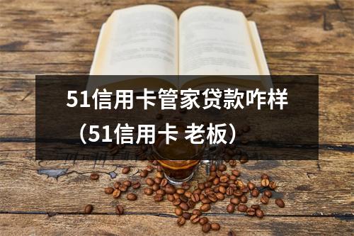 51信用卡管家贷款咋样（51信用卡 老板）