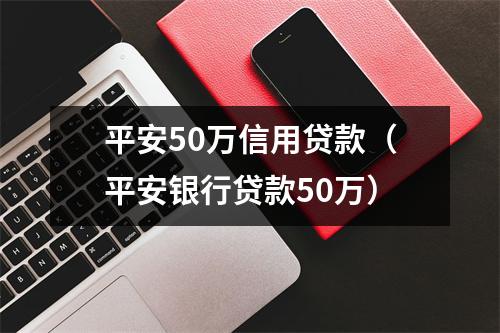 平安50万信用贷款（平安银行贷款50万）