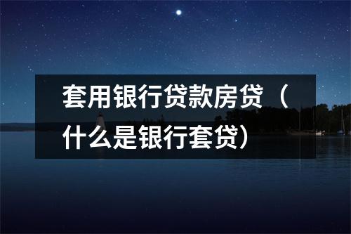 套用银行贷款房贷（什么是银行套贷）